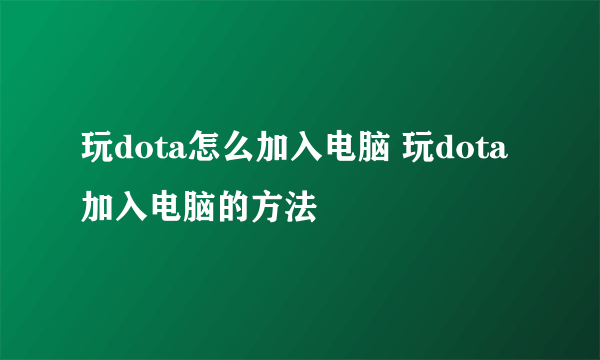 玩dota怎么加入电脑 玩dota加入电脑的方法