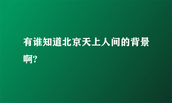 有谁知道北京天上人间的背景啊?