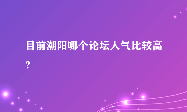 目前潮阳哪个论坛人气比较高？