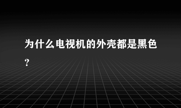 为什么电视机的外壳都是黑色？