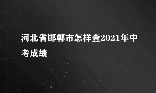 河北省邯郸市怎样查2021年中考成绩