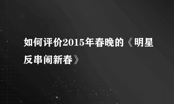 如何评价2015年春晚的《明星反串闹新春》