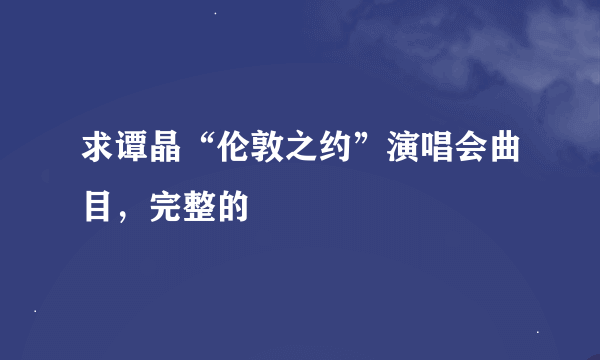 求谭晶“伦敦之约”演唱会曲目，完整的