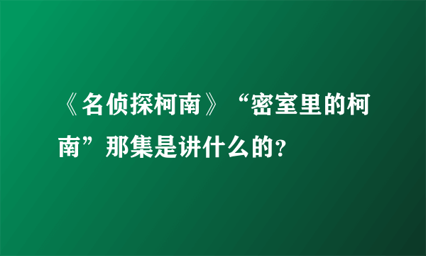 《名侦探柯南》“密室里的柯南”那集是讲什么的？