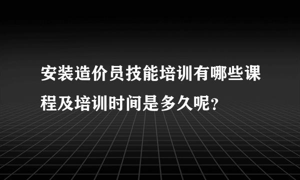 安装造价员技能培训有哪些课程及培训时间是多久呢？