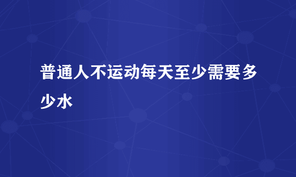 普通人不运动每天至少需要多少水