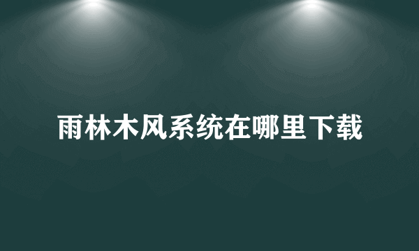 雨林木风系统在哪里下载