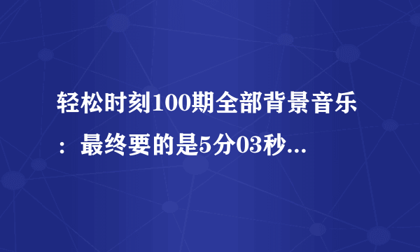 轻松时刻100期全部背景音乐：最终要的是5分03秒那个音乐