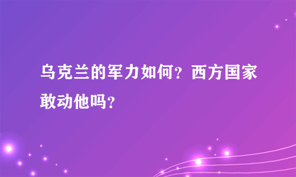 乌克兰的军力如何？西方国家敢动他吗？