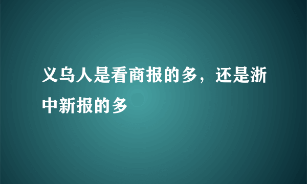 义乌人是看商报的多，还是浙中新报的多