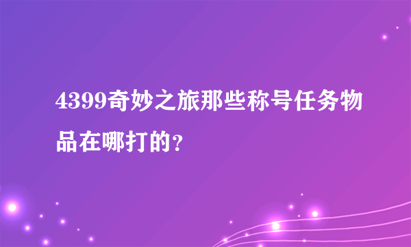 4399奇妙之旅那些称号任务物品在哪打的？