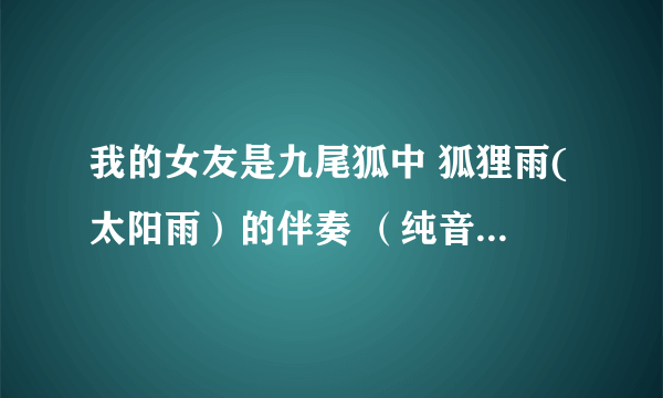 我的女友是九尾狐中 狐狸雨(太阳雨）的伴奏 （纯音乐） 邮箱 越清晰越好 ~