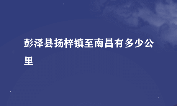 彭泽县扬梓镇至南昌有多少公里