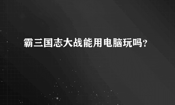 霸三国志大战能用电脑玩吗？