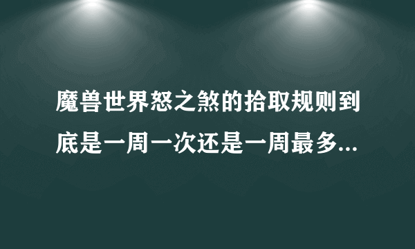 魔兽世界怒之煞的拾取规则到底是一周一次还是一周最多可拾取四件装备，可无限刷啊？