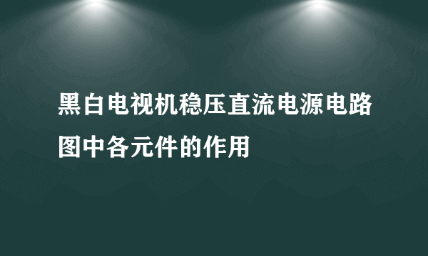 黑白电视机稳压直流电源电路图中各元件的作用