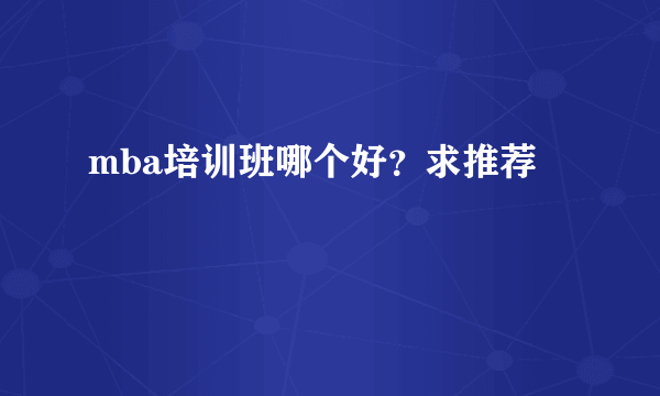 mba培训班哪个好？求推荐