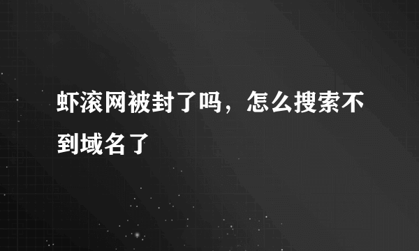 虾滚网被封了吗，怎么搜索不到域名了