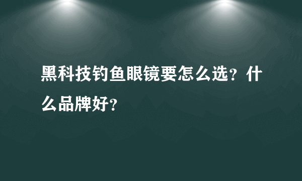 黑科技钓鱼眼镜要怎么选？什么品牌好？