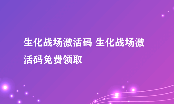 生化战场激活码 生化战场激活码免费领取