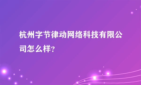 杭州字节律动网络科技有限公司怎么样？