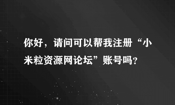 你好，请问可以帮我注册“小米粒资源网论坛”账号吗？