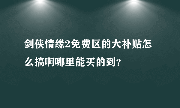 剑侠情缘2免费区的大补贴怎么搞啊哪里能买的到？