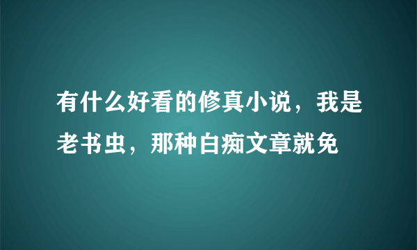 有什么好看的修真小说，我是老书虫，那种白痴文章就免