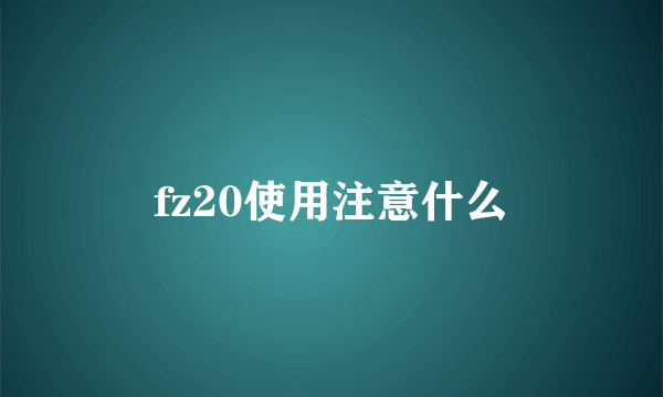 fz20使用注意什么