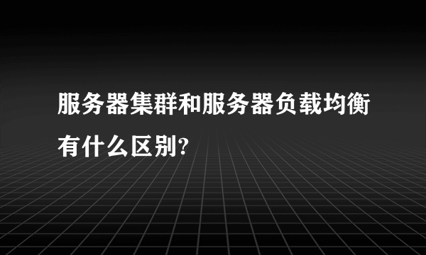 服务器集群和服务器负载均衡有什么区别?