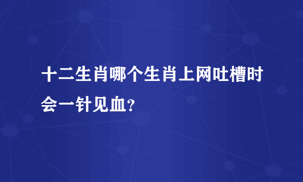 十二生肖哪个生肖上网吐槽时会一针见血？