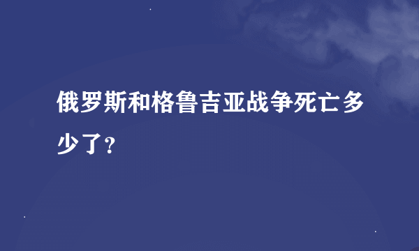 俄罗斯和格鲁吉亚战争死亡多少了？