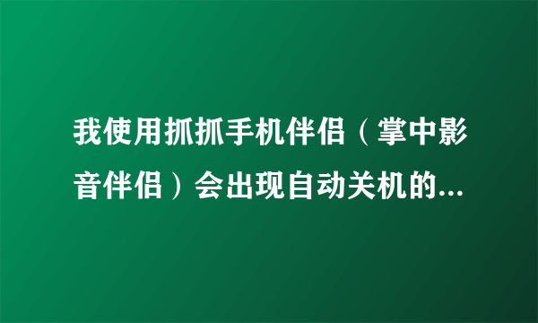 我使用抓抓手机伴侣（掌中影音伴侣）会出现自动关机的现象，为什么呢？