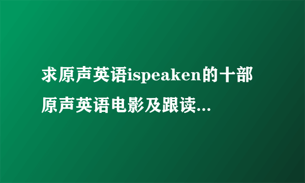 求原声英语ispeaken的十部原声英语电影及跟读模仿资料~~~~~