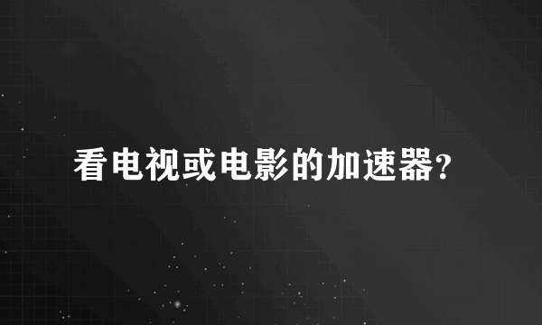 看电视或电影的加速器？