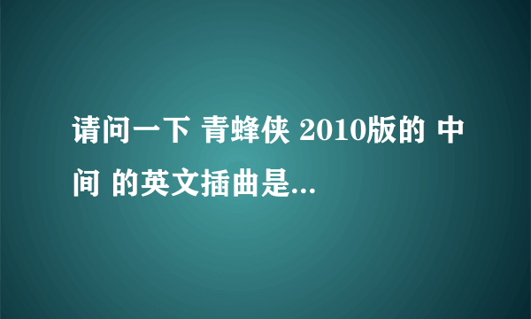 请问一下 青蜂侠 2010版的 中间 的英文插曲是什么啊 大哥大姐帮帮忙