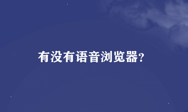 有没有语音浏览器？