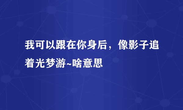 我可以跟在你身后，像影子追着光梦游~啥意思