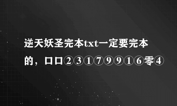 逆天妖圣完本txt一定要完本的，口口②③①⑦⑨⑨①⑥零④