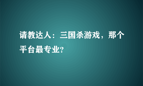 请教达人：三国杀游戏，那个平台最专业？