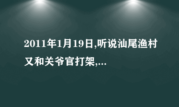 2011年1月19日,听说汕尾渔村又和关爷官打架,是不是真的,事情怎么发生的,请告知?