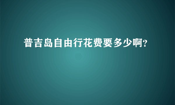 普吉岛自由行花费要多少啊？