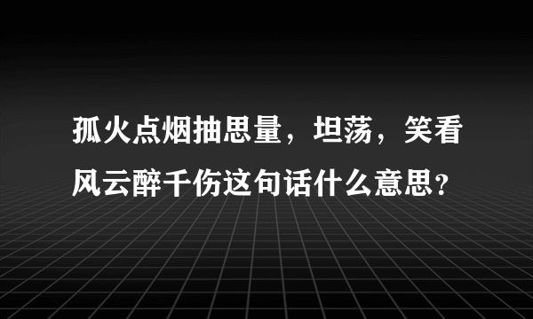 孤火点烟抽思量，坦荡，笑看风云醉千伤这句话什么意思？