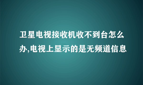 卫星电视接收机收不到台怎么办,电视上显示的是无频道信息