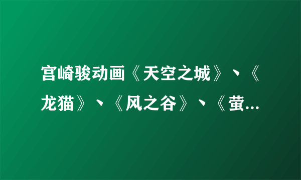 宫崎骏动画《天空之城》丶《龙猫》丶《风之谷》丶《萤火虫之墓》分别讲述了什么故事？