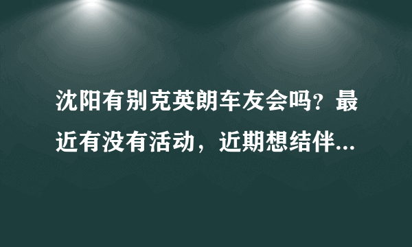 沈阳有别克英朗车友会吗？最近有没有活动，近期想结伴出去玩？