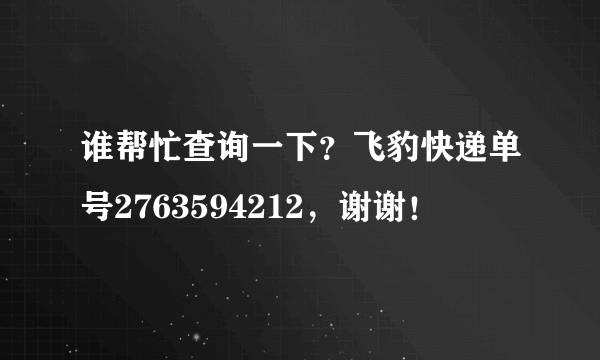 谁帮忙查询一下？飞豹快递单号2763594212，谢谢！