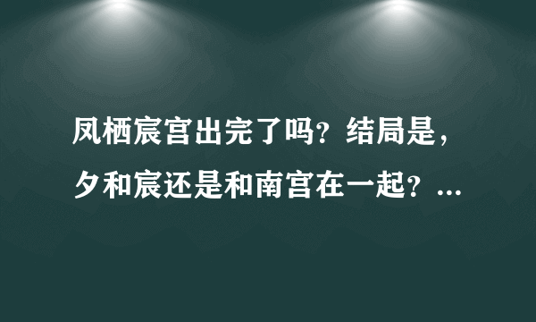 凤栖宸宫出完了吗？结局是，夕和宸还是和南宫在一起？ 南宫-完了-结局-凤栖宸宫出