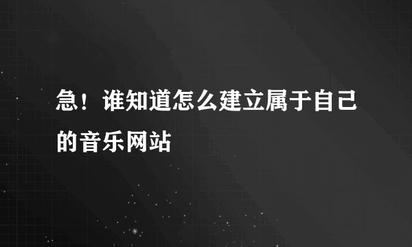 急！谁知道怎么建立属于自己的音乐网站