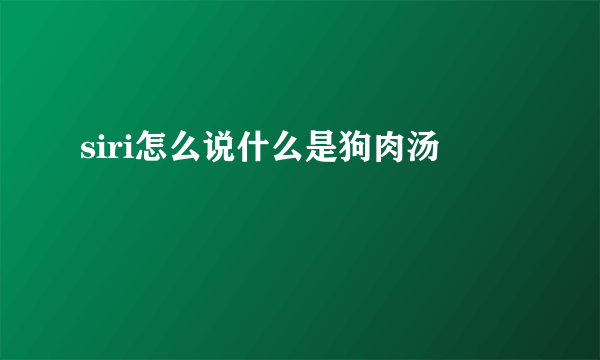 siri怎么说什么是狗肉汤